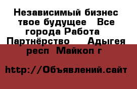 Независимый бизнес-твое будущее - Все города Работа » Партнёрство   . Адыгея респ.,Майкоп г.